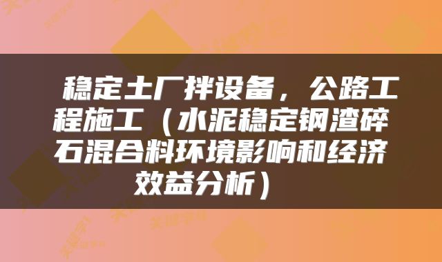  稳定土厂拌设备，公路工程施工（水泥稳定钢渣碎石混合料环境影响和经济效益分析） 