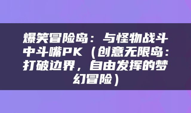 爆笑冒险岛：与怪物战斗中斗嘴PK（创意无限岛：打破边界，自由发挥的梦幻冒险）