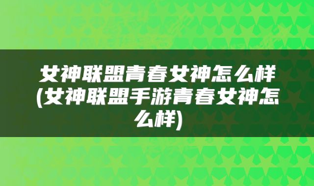 女神联盟青春女神怎么样(女神联盟手游青春女神怎么样)