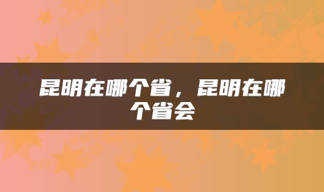昆明在哪个省，昆明在哪个省会