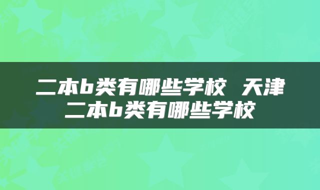 二本b类有哪些学校 天津二本b类有哪些学校