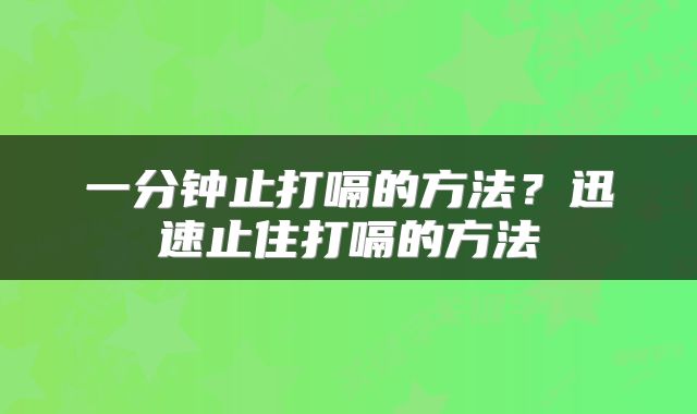 一分钟止打嗝的方法？迅速止住打嗝的方法