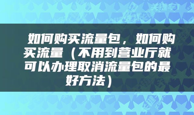  如何购买流量包，如何购买流量（不用到营业厅就可以办理取消流量包的最好方法） 