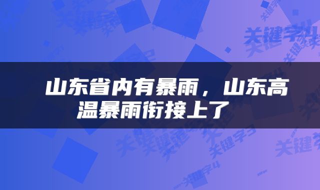  山东省内有暴雨，山东高温暴雨衔接上了 