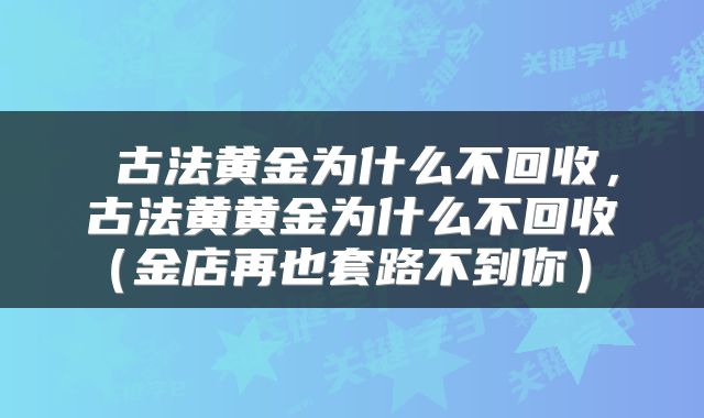 古法黄金为什么不回收,古法黄黄金为什么不回收(金店再也套路不到你)