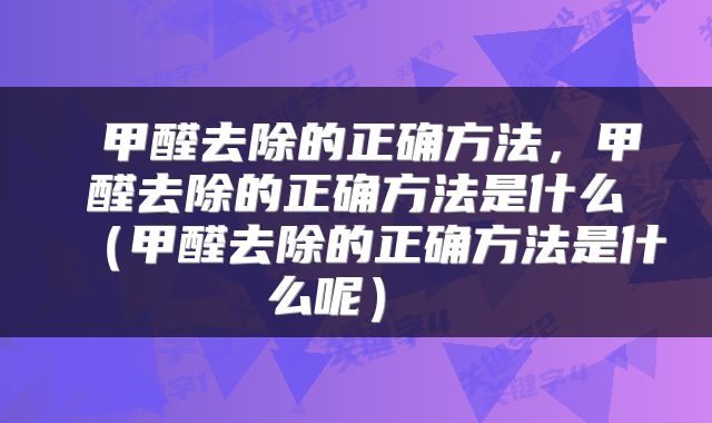  甲醛去除的正确方法，甲醛去除的正确方法是什么（甲醛去除的正确方法是什么呢） 