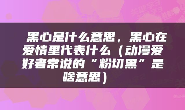 黑心是什么意思,黑心在爱情里代表什么(动漫爱好者常说的“粉切黑”是啥意思)