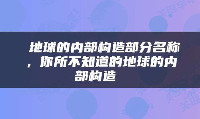  地球的内部构造部分名称，你所不知道的地球的内部构造 