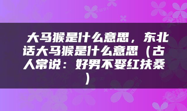 大马猴是什么意思,东北话大马猴是什么意思(古人常说:好男不娶红扶桑)