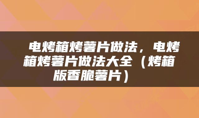 电烤箱烤薯片做法,电烤箱烤薯片做法大全(烤箱版香脆薯片)
