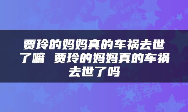 贾玲的妈妈真的车祸去世了嘛 贾玲的妈妈真的车祸去世了吗