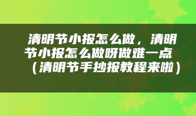 清明节小报怎么做,清明节小报怎么做呀做难一点(清明节手抄报教程来啦)