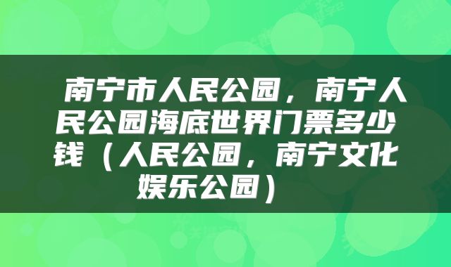  南宁市人民公园，南宁人民公园海底世界门票多少钱（人民公园，南宁文化娱乐公园） 