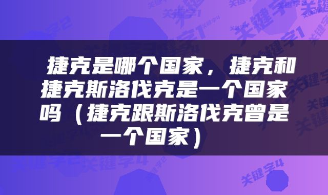  捷克是哪个国家，捷克和捷克斯洛伐克是一个国家吗（捷克跟斯洛伐克曾是一个国家） 
