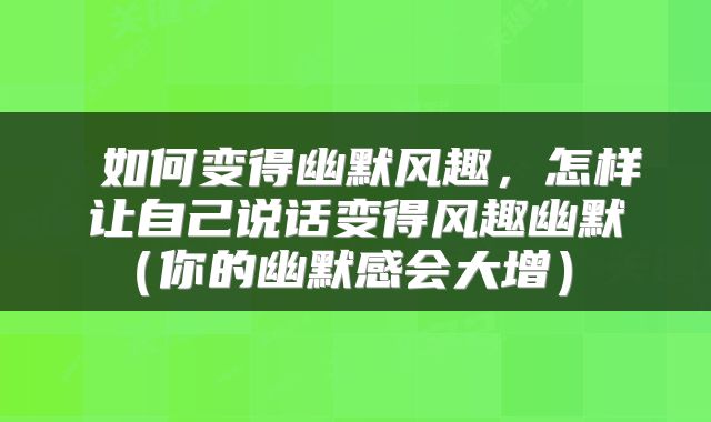 如何变得幽默风趣,怎样让自己说话变得风趣幽默(你的幽默感会大增)