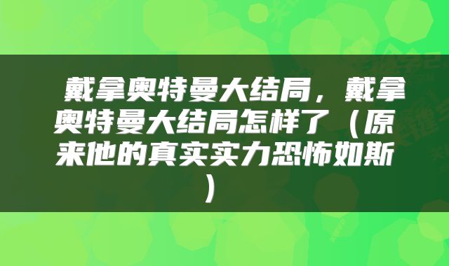 戴拿奥特曼大结局，戴拿奥特曼大结局怎样了（原来他的真实实力恐怖如斯） 
