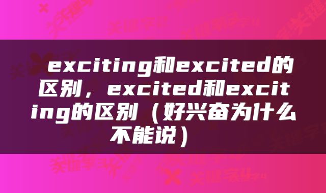  exciting和excited的区别，excited和exciting的区别（好兴奋为什么不能说） 