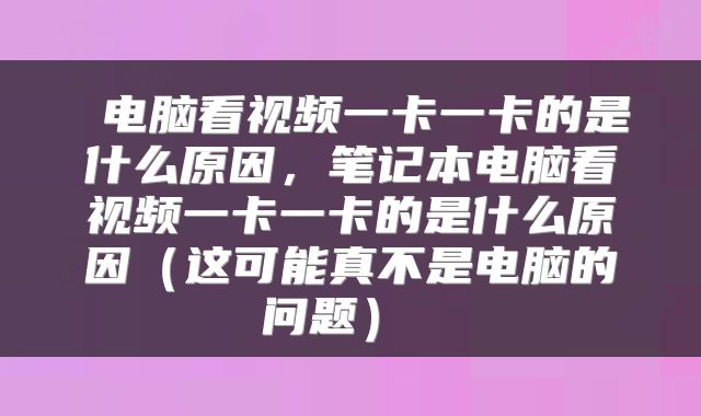  电脑看视频一卡一卡的是什么原因，笔记本电脑看视频一卡一卡的是什么原因（这可能真不是电脑的问题） 
