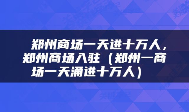郑州商场一天进十万人,郑州商场入驻(郑州一商场一天涌进十万人)