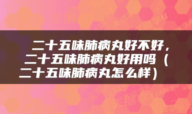 二十五味肺病丸好不好，二十五味肺病丸好用吗（二十五味肺病丸怎么样） 