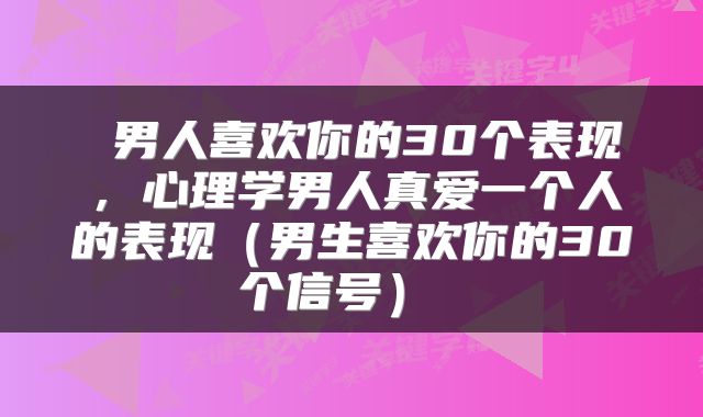  男人喜欢你的30个表现，心理学男人真爱一个人的表现（男生喜欢你的30个信号） 