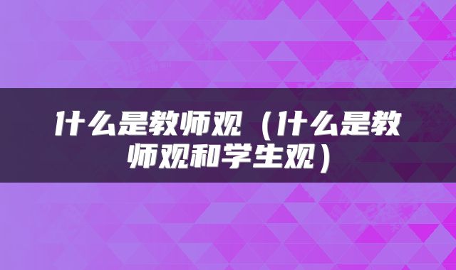 什么是教师观(什么是教师观和学生观)