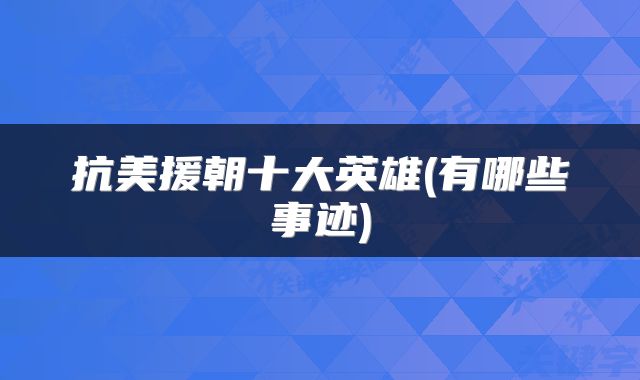 抗美援朝十大英雄(有哪些事迹)