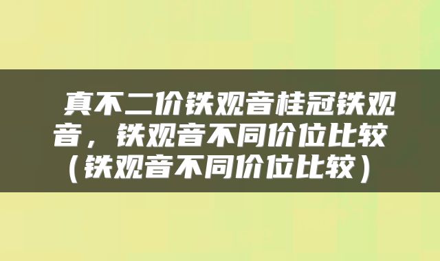  真不二价铁观音桂冠铁观音，铁观音不同价位比较（铁观音不同价位比较） 