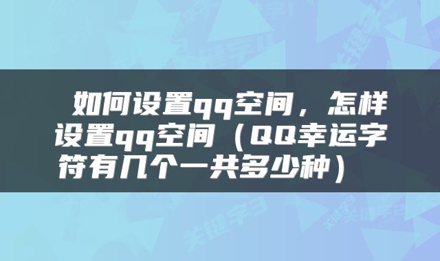 如何设置qq空间,怎样设置qq空间(QQ幸运字符有几个一共多少种)