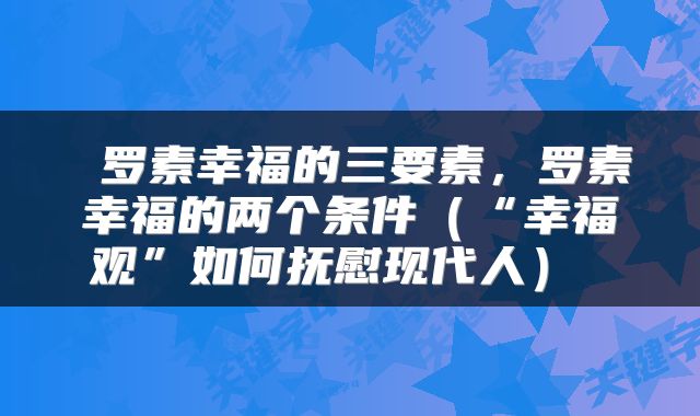  罗素幸福的三要素，罗素幸福的两个条件（“幸福观”如何抚慰现代人） 