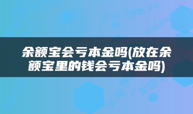 余额宝会亏本金吗(放在余额宝里的钱会亏本金吗)