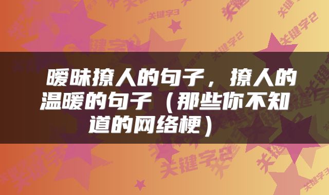  暧昧撩人的句子，撩人的温暖的句子（那些你不知道的网络梗） 