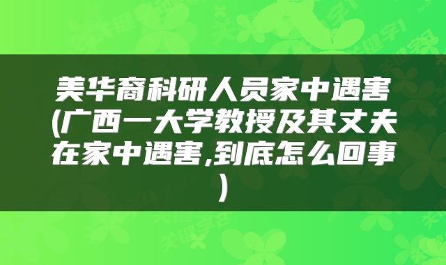 美华裔科研人员家中遇害(广西一大学教授及其丈夫在家中遇害,到底怎么回事)