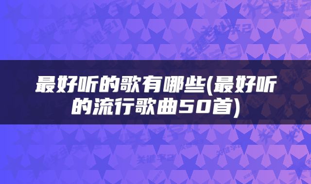 最好听的歌有哪些(最好听的流行歌曲50首)