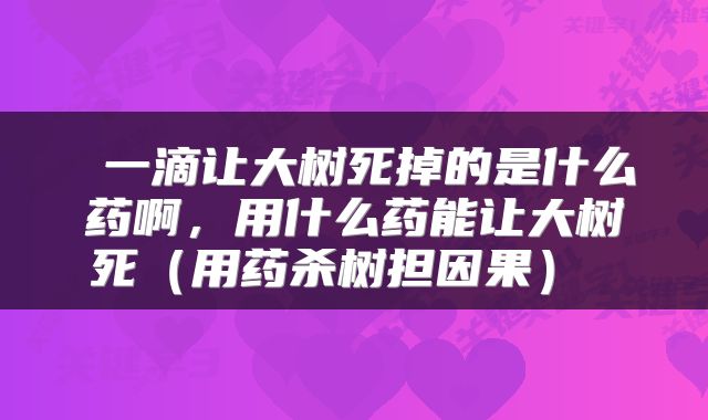 一滴让大树死掉的是什么药啊,用什么药能让大树死(用药杀树担因果)