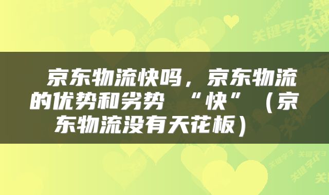 京东物流快吗,京东物流的优势和劣势 “快”(京东物流没有天花板)