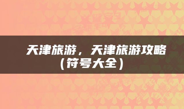  天津旅游，天津旅游攻略（符号大全） 