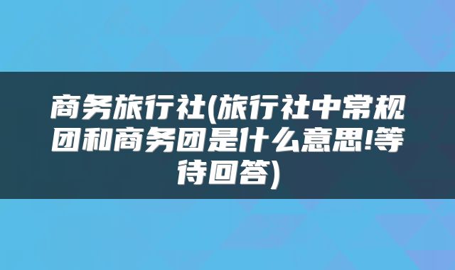 商务旅行社(旅行社中常规团和商务团是什么意思!等待回答)
