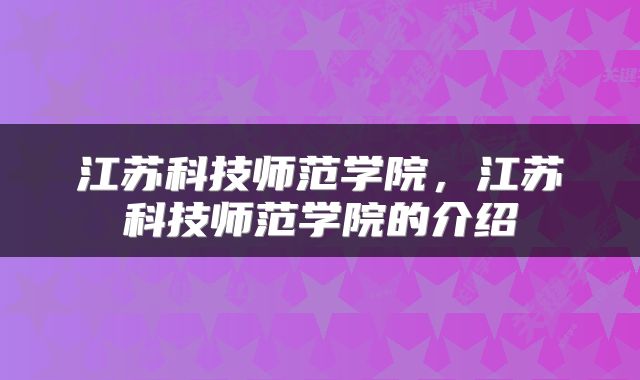 江苏科技师范学院,江苏科技师范学院的介绍
