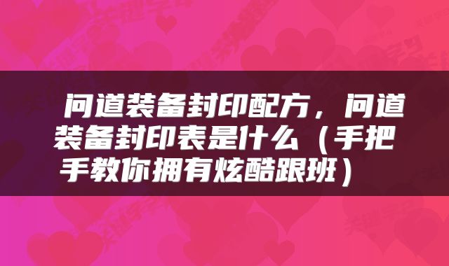  问道装备封印配方，问道装备封印表是什么（手把手教你拥有炫酷跟班） 