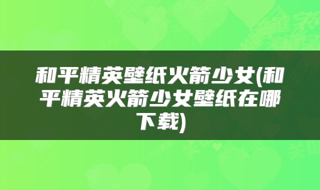 和平精英壁纸火箭少女(和平精英火箭少女壁纸在哪下载)