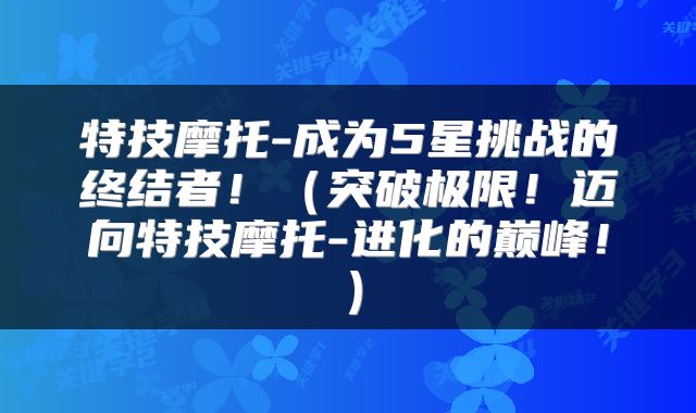 特技摩托-成为5星挑战的终结者！（突破极限！迈向特技摩托-进化的巅峰！）