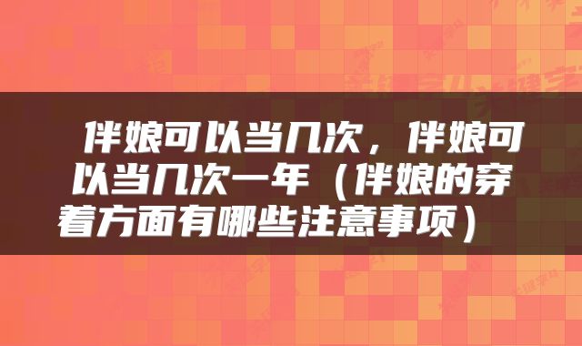  伴娘可以当几次，伴娘可以当几次一年（伴娘的穿着方面有哪些注意事项） 