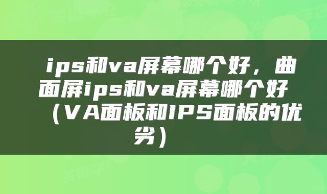 ips和va屏幕哪个好,曲面屏ips和va屏幕哪个好(VA面板和IPS面板的优劣)