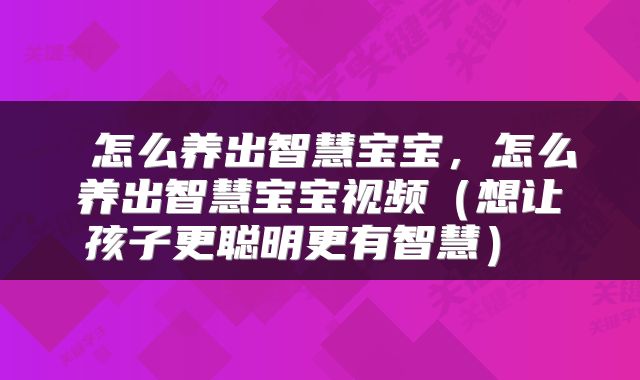 怎么养出智慧宝宝，怎么养出智慧宝宝视频（想让孩子更聪明更有智慧） 