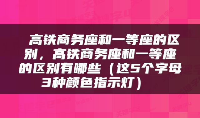  高铁商务座和一等座的区别，高铁商务座和一等座的区别有哪些（这5个字母3种颜色指示灯） 