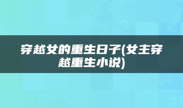 穿越女的重生日子(女主穿越重生小说)
