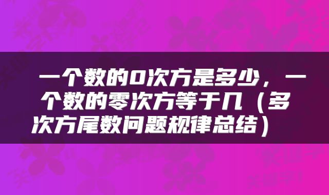  一个数的0次方是多少，一个数的零次方等于几（多次方尾数问题规律总结） 