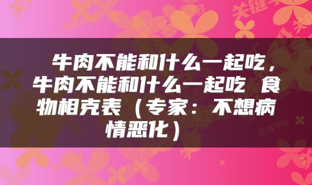  牛肉不能和什么一起吃，牛肉不能和什么一起吃 食物相克表（专家：不想病情恶化） 
