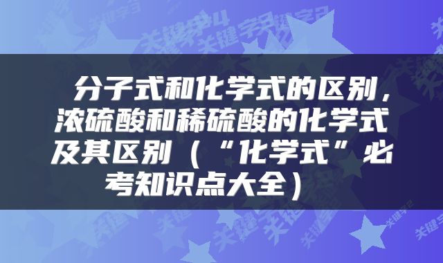  分子式和化学式的区别，浓硫酸和稀硫酸的化学式及其区别（“化学式”必考知识点大全） 